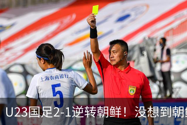 U23国足2-1逆转朝鲜！没想到朝鲜主帅赛后这么说，彻底破防！
